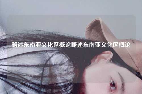 略述东南亚文化区概论略述东南亚文化区概论